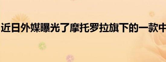 近日外媒曝光了摩托罗拉旗下的一款中端新机