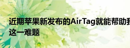 近期苹果新发布的AirTag就能帮助我们解决这一难题