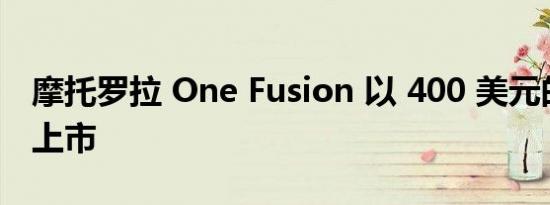 摩托罗拉 One Fusion 以 400 美元的价格在上市