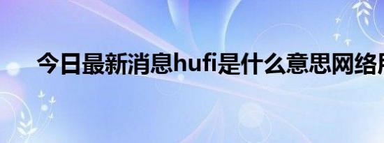 今日最新消息hufi是什么意思网络用语