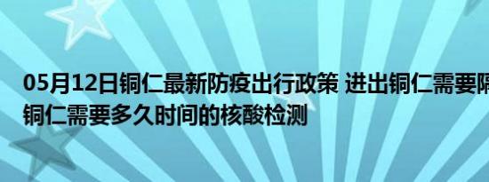 05月12日铜仁最新防疫出行政策 进出铜仁需要隔离吗 进出铜仁需要多久时间的核酸检测