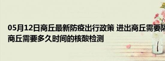 05月12日商丘最新防疫出行政策 进出商丘需要隔离吗 进出商丘需要多久时间的核酸检测