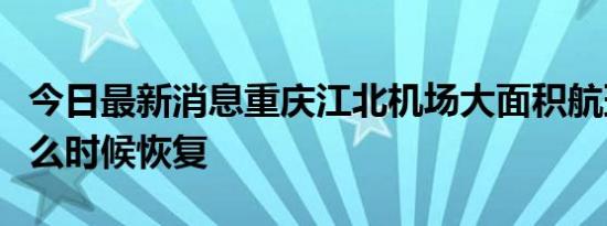 今日最新消息重庆江北机场大面积航班取消什么时候恢复