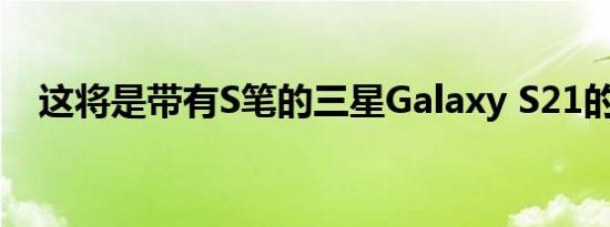 这将是带有S笔的三星Galaxy S21的外观