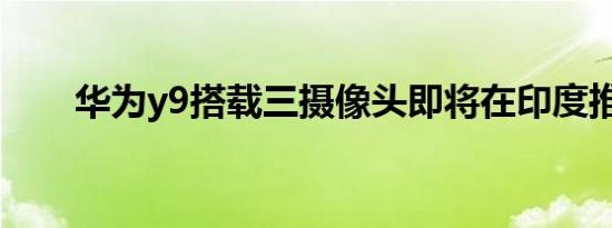 华为y9搭载三摄像头即将在印度推出