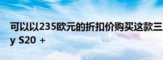 可以以235欧元的折扣价购买这款三星Galaxy S20 +