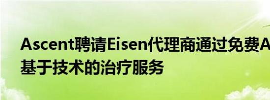 Ascent聘请Eisen代理商通过免费App促进基于技术的治疗服务