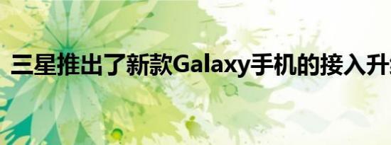 三星推出了新款Galaxy手机的接入升级计划