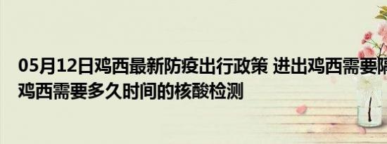 05月12日鸡西最新防疫出行政策 进出鸡西需要隔离吗 进出鸡西需要多久时间的核酸检测