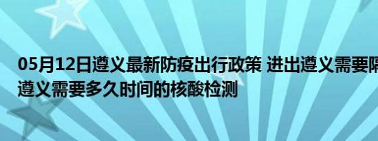 05月12日遵义最新防疫出行政策 进出遵义需要隔离吗 进出遵义需要多久时间的核酸检测