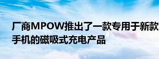 厂商MPOW推出了一款专用于新款iPhone手机的磁吸式充电产品