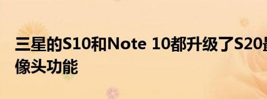 三星的S10和Note 10都升级了S20最好的摄像头功能