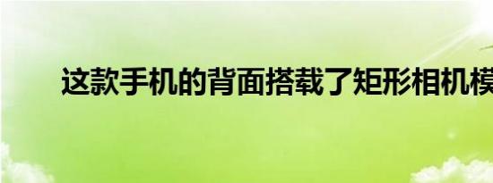 这款手机的背面搭载了矩形相机模组