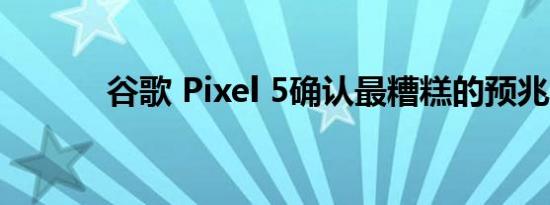 谷歌 Pixel 5确认最糟糕的预兆