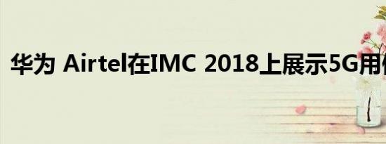 华为 Airtel在IMC 2018上展示5G用例演示