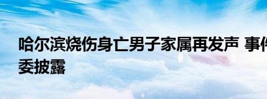 哈尔滨烧伤身亡男子家属再发声 事件真相原委披露