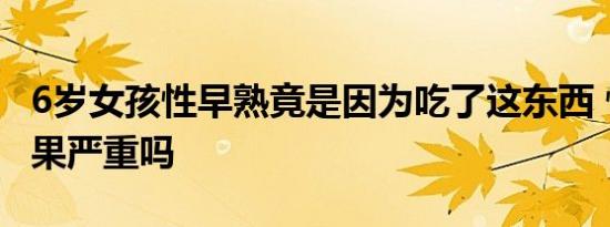 6岁女孩性早熟竟是因为吃了这东西 性早熟后果严重吗