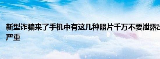 新型诈骗来了手机中有这几种照片千万不要泄露出去 后果很严重