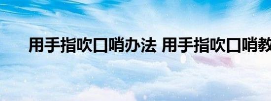 用手指吹口哨办法 用手指吹口哨教程 