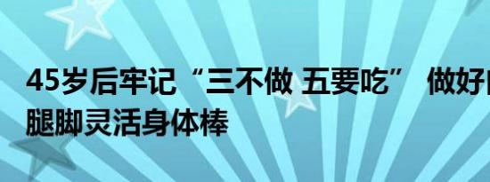 45岁后牢记“三不做 五要吃” 做好自我管理腿脚灵活身体棒