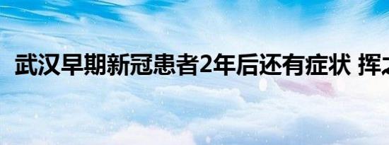 武汉早期新冠患者2年后还有症状 挥之不去