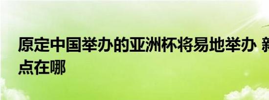 原定中国举办的亚洲杯将易地举办 新比赛地点在哪