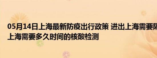 05月14日上海最新防疫出行政策 进出上海需要隔离吗 进出上海需要多久时间的核酸检测