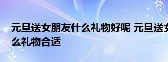 元旦送女朋友什么礼物好呢 元旦送女朋友什么礼物合适 