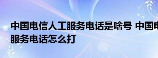 中国电信人工服务电话是啥号 中国电信人工服务电话怎么打 