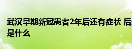 武汉早期新冠患者2年后还有症状 后遗症分别是什么