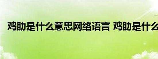 鸡肋是什么意思网络语言 鸡肋是什么意思 