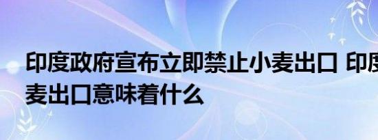 印度政府宣布立即禁止小麦出口 印度禁止小麦出口意味着什么