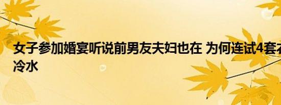 女子参加婚宴听说前男友夫妇也在 为何连试4套衣服却被泼冷水