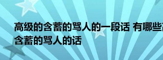 高级的含蓄的骂人的一段话 有哪些高级的、含蓄的骂人的话 