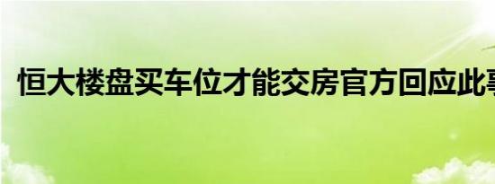 恒大楼盘买车位才能交房官方回应此事属实