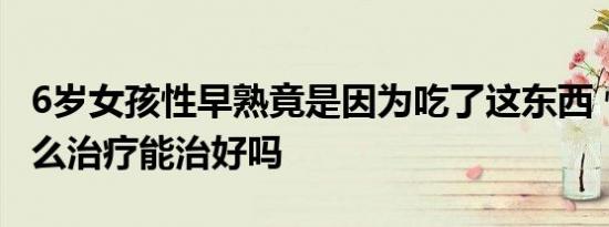 6岁女孩性早熟竟是因为吃了这东西 性早熟怎么治疗能治好吗