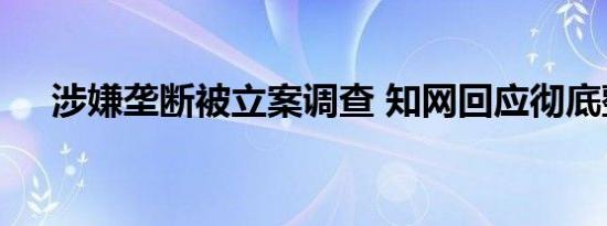 涉嫌垄断被立案调查 知网回应彻底整改