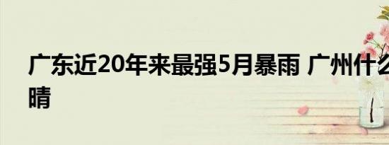 广东近20年来最强5月暴雨 广州什么时候放晴