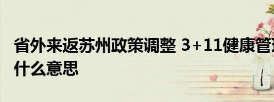 省外来返苏州政策调整 3+11健康管理措施是什么意思