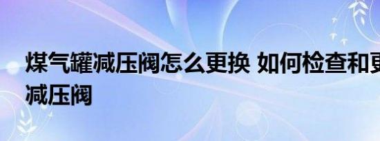 煤气罐减压阀怎么更换 如何检查和更换煤气减压阀 