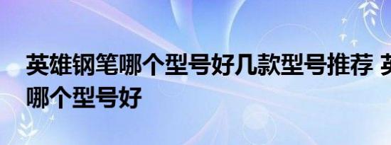 英雄钢笔哪个型号好几款型号推荐 英雄钢笔哪个型号好 