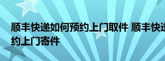 顺丰快递如何预约上门取件 顺丰快递如何预约上门寄件 