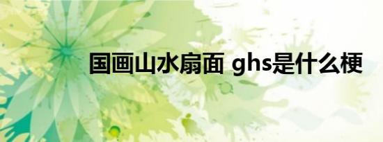 国画山水扇面 ghs是什么梗 