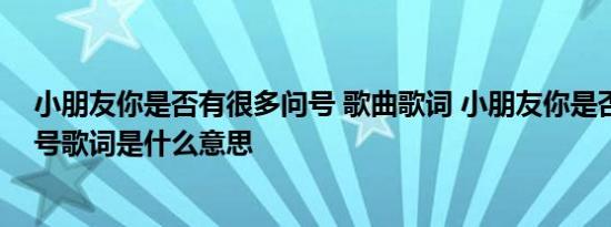 小朋友你是否有很多问号 歌曲歌词 小朋友你是否有很多问号歌词是什么意思 