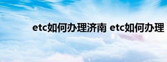 etc如何办理济南 etc如何办理 