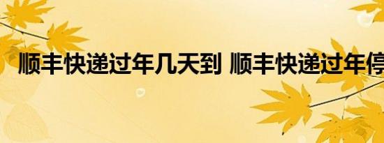 顺丰快递过年几天到 顺丰快递过年停运吗 