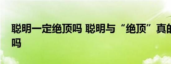 聪明一定绝顶吗 聪明与“绝顶”真的有关系吗 