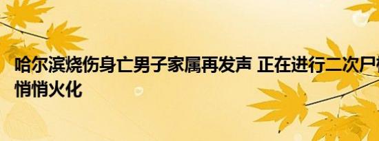 哈尔滨烧伤身亡男子家属再发声 正在进行二次尸检警方建议悄悄火化