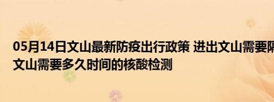 05月14日文山最新防疫出行政策 进出文山需要隔离吗 进出文山需要多久时间的核酸检测