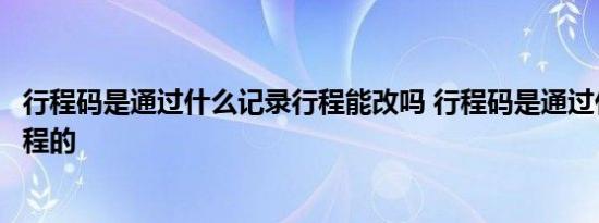 行程码是通过什么记录行程能改吗 行程码是通过什么记录行程的 